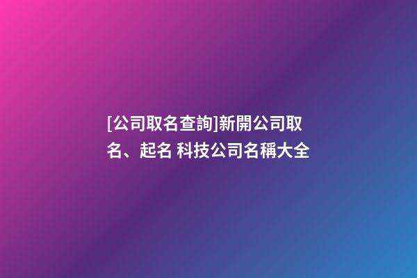 [公司取名查詢]新開公司取名、起名 科技公司名稱大全-第1張-公司起名-玄機派